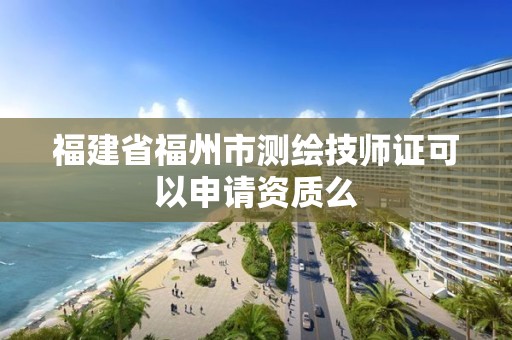 福建省福州市測繪技師證可以申請資質么