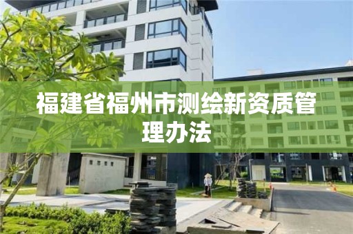 福建省福州市測(cè)繪新資質(zhì)管理辦法