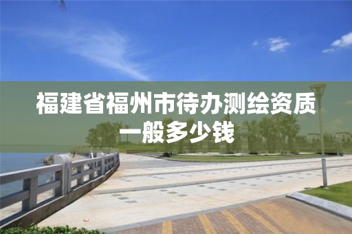 福建省福州市待辦測繪資質(zhì)一般多少錢