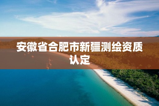 安徽省合肥市新疆測繪資質認定