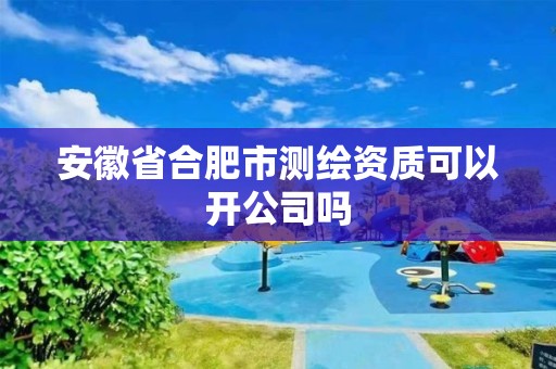 安徽省合肥市測繪資質(zhì)可以開公司嗎