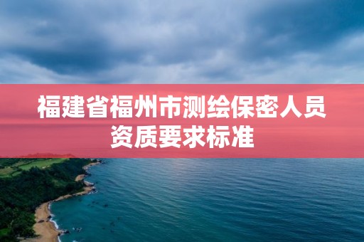 福建省福州市測繪保密人員資質要求標準