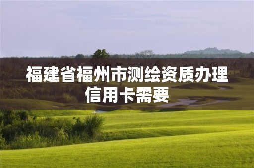 福建省福州市測(cè)繪資質(zhì)辦理信用卡需要