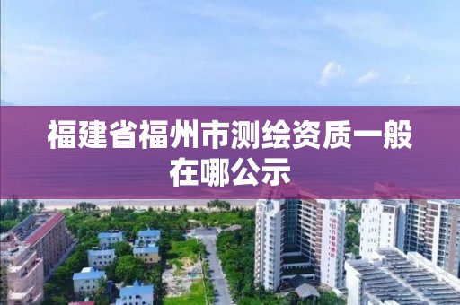 福建省福州市測繪資質一般在哪公示