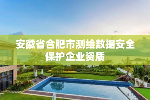 安徽省合肥市測(cè)繪數(shù)據(jù)安全保護(hù)企業(yè)資質(zhì)