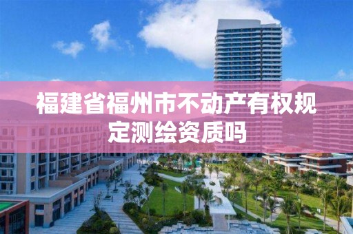 福建省福州市不動(dòng)產(chǎn)有權(quán)規(guī)定測繪資質(zhì)嗎