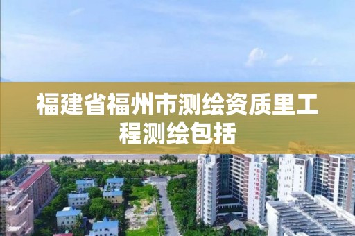 福建省福州市測繪資質(zhì)里工程測繪包括