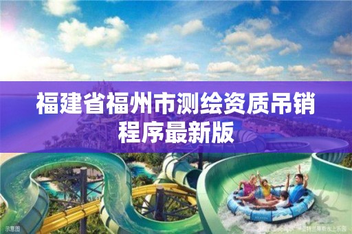 福建省福州市測繪資質吊銷程序最新版