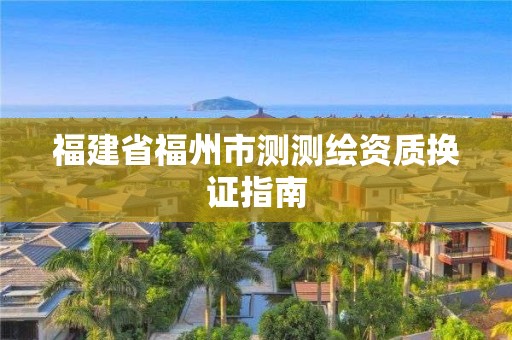 福建省福州市測(cè)測(cè)繪資質(zhì)換證指南