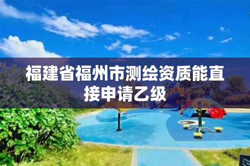 福建省福州市測繪資質能直接申請乙級