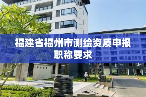 福建省福州市測繪資質申報職稱要求