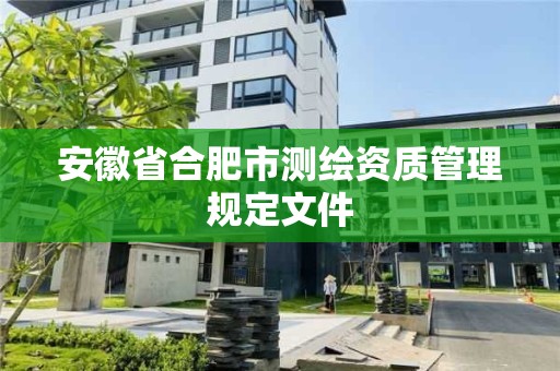 安徽省合肥市測(cè)繪資質(zhì)管理規(guī)定文件