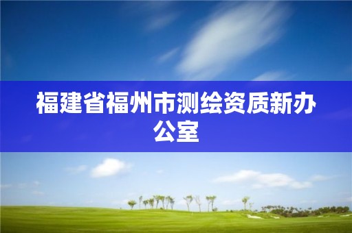 福建省福州市測(cè)繪資質(zhì)新辦公室