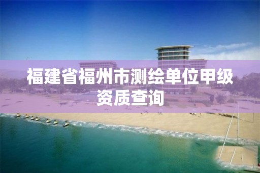 福建省福州市測(cè)繪單位甲級(jí)資質(zhì)查詢