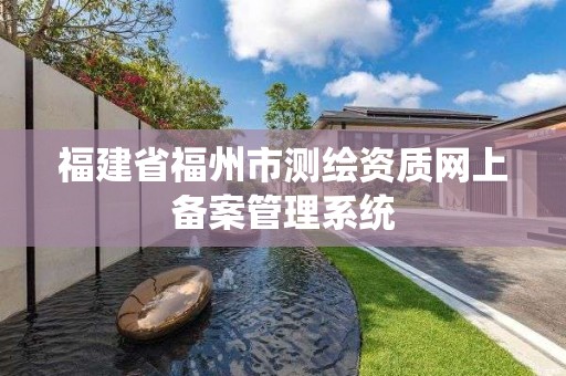 福建省福州市測(cè)繪資質(zhì)網(wǎng)上備案管理系統(tǒng)