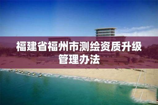 福建省福州市測繪資質升級管理辦法