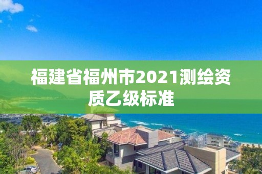 福建省福州市2021測繪資質乙級標準