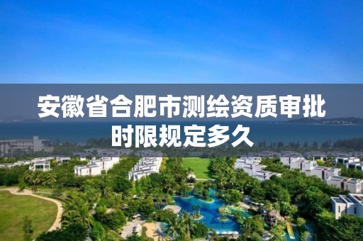 安徽省合肥市測(cè)繪資質(zhì)審批時(shí)限規(guī)定多久