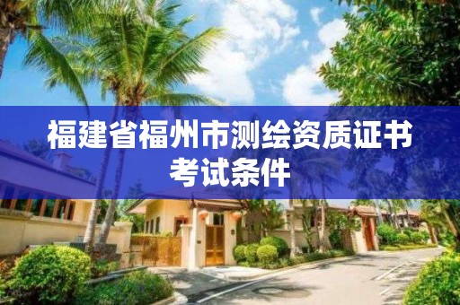 福建省福州市測(cè)繪資質(zhì)證書(shū)考試條件