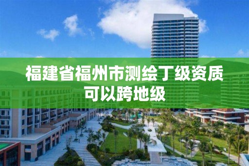 福建省福州市測繪丁級資質可以跨地級