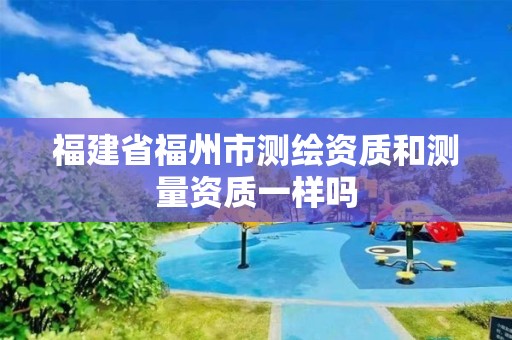 福建省福州市測繪資質(zhì)和測量資質(zhì)一樣嗎