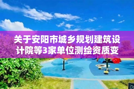 關于安陽市城鄉規劃建筑設計院等3家單位測繪資質變更審查結果的公示