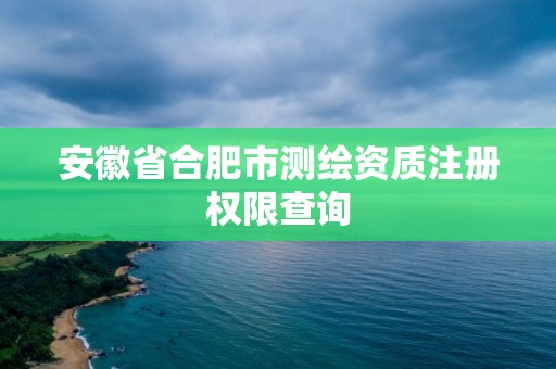 安徽省合肥市測繪資質注冊權限查詢