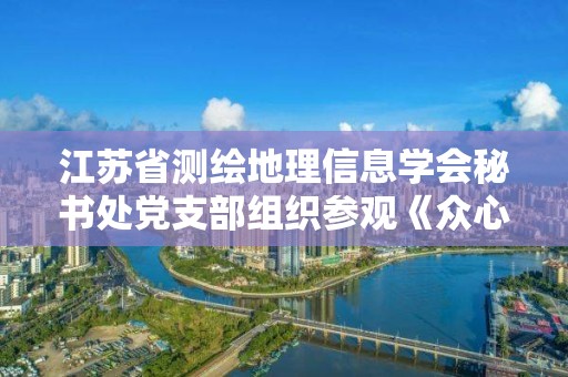 江蘇省測繪地理信息學會秘書處黨支部組織參觀《眾心向黨 自立自強--中國科學家精神》主題展