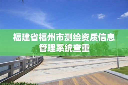 福建省福州市測繪資質(zhì)信息管理系統(tǒng)查重