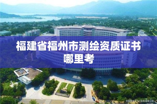 福建省福州市測繪資質證書哪里考