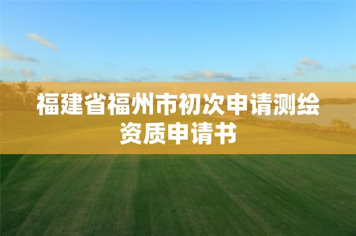 福建省福州市初次申請測繪資質申請書