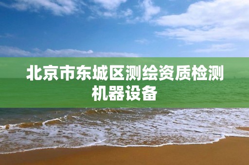 北京市東城區測繪資質檢測機器設備