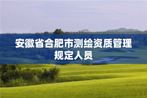 安徽省合肥市測繪資質管理規定人員