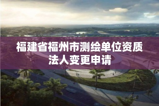 福建省福州市測繪單位資質法人變更申請