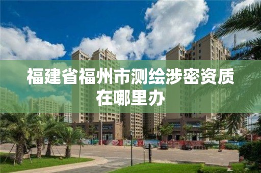 福建省福州市測繪涉密資質在哪里辦