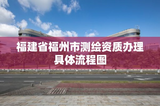 福建省福州市測繪資質辦理具體流程圖