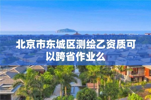 北京市東城區(qū)測繪乙資質(zhì)可以跨省作業(yè)么