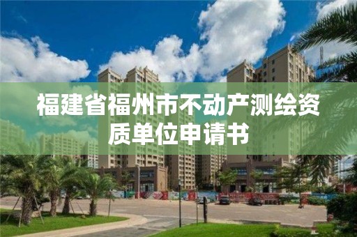 福建省福州市不動產(chǎn)測繪資質(zhì)單位申請書