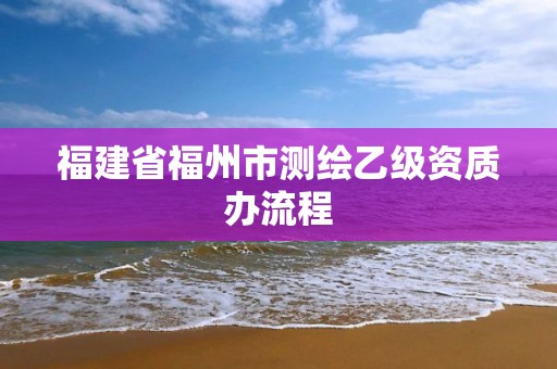 福建省福州市測繪乙級資質辦流程