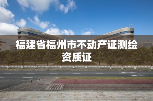 福建省福州市不動產證測繪資質證