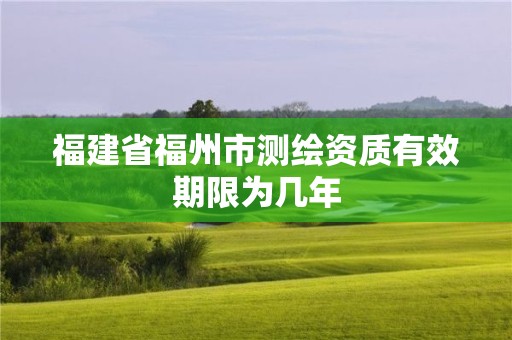 福建省福州市測(cè)繪資質(zhì)有效期限為幾年