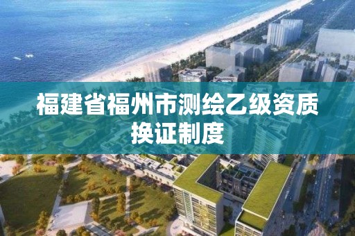 福建省福州市測繪乙級資質換證制度