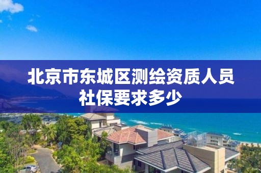 北京市東城區測繪資質人員社保要求多少