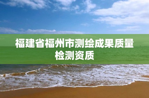 福建省福州市測繪成果質量檢測資質