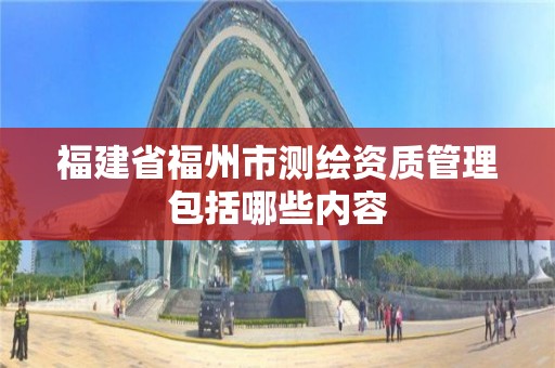 福建省福州市測繪資質(zhì)管理包括哪些內(nèi)容