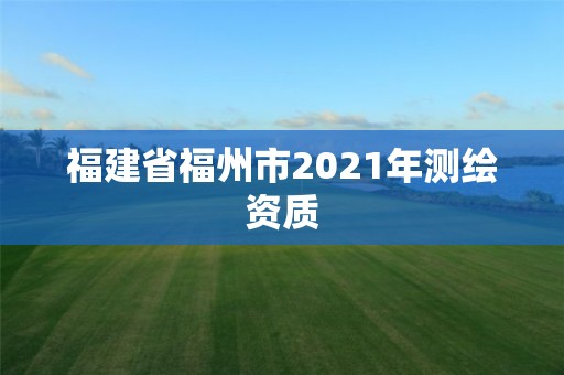 福建省福州市2021年測(cè)繪資質(zhì)