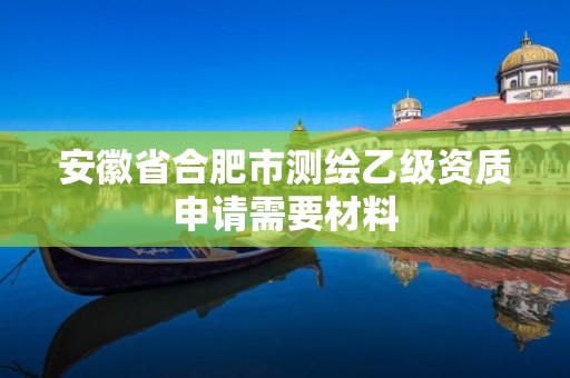 安徽省合肥市測繪乙級(jí)資質(zhì)申請需要材料