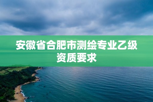 安徽省合肥市測繪專業(yè)乙級資質(zhì)要求