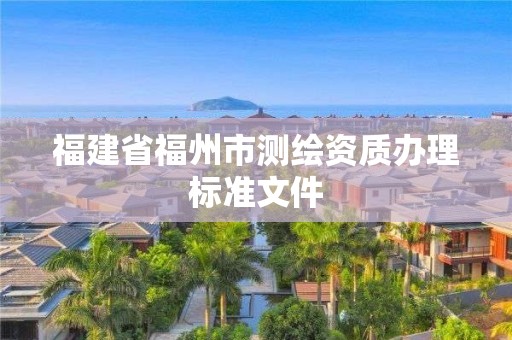 福建省福州市測(cè)繪資質(zhì)辦理標(biāo)準(zhǔn)文件