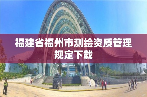 福建省福州市測(cè)繪資質(zhì)管理規(guī)定下載